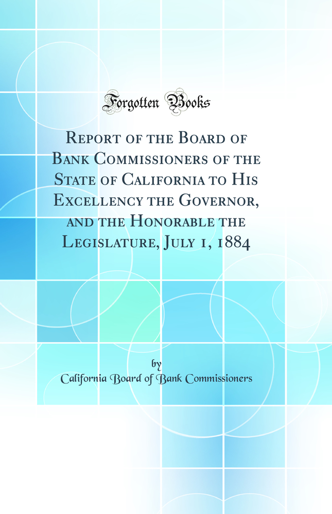 Report of the Board of Bank Commissioners of the State of California to His Excellency the Governor, and the Honorable the Legislature, July 1, 1884 (Classic Reprint)