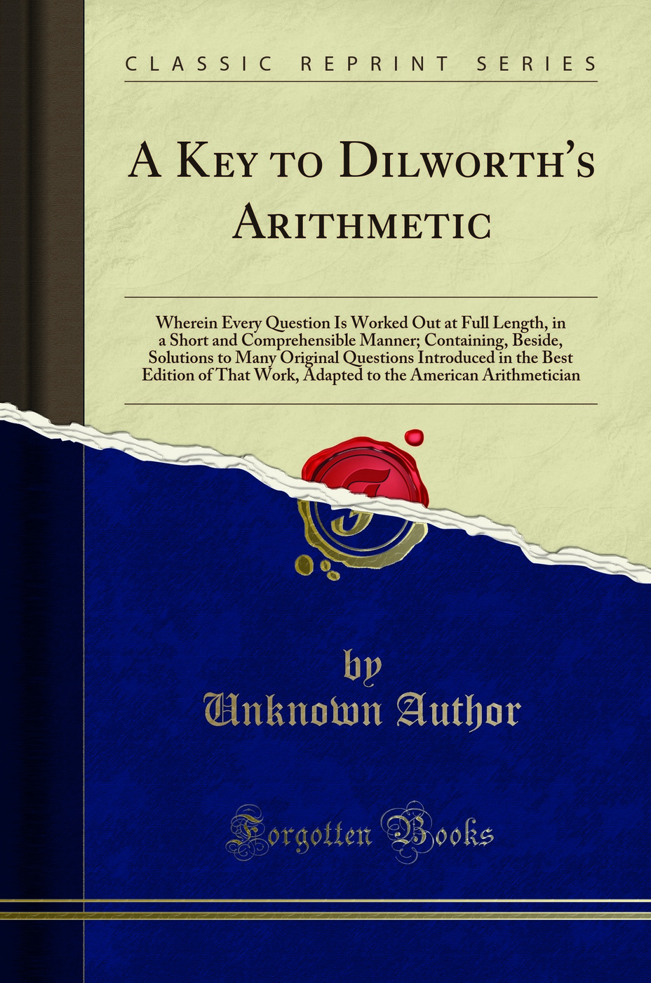 A Key to Dilworth's Arithmetic: Wherein Every Question Is Worked Out at Full Length, in a Short and Comprehensible Manner; Containing, Beside, Solutions to Many Original Questions Introduced in the Best Edition of That Work, Adapted to the American Arithm