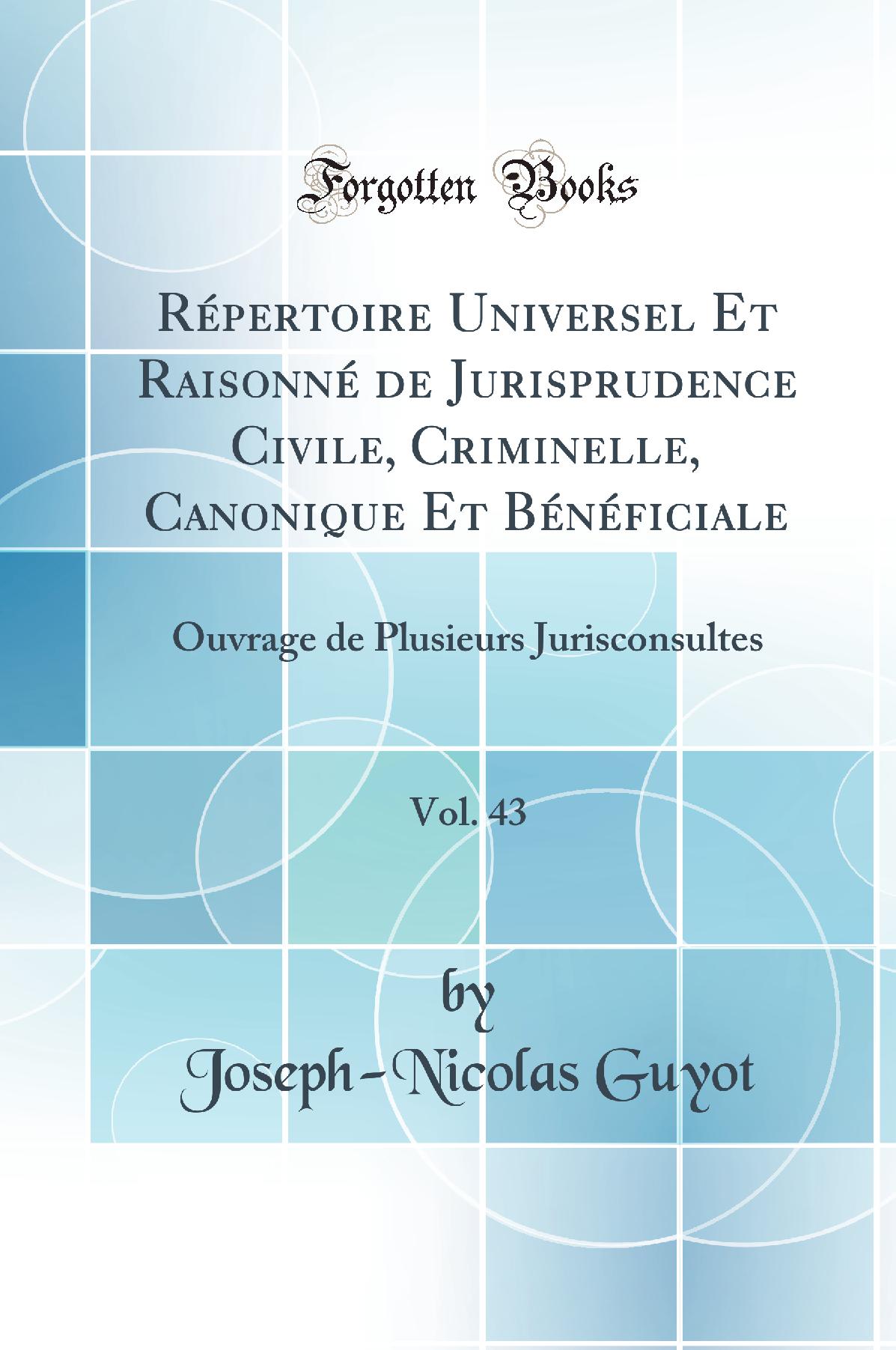 Répertoire Universel Et Raisonné de Jurisprudence Civile, Criminelle, Canonique Et Bénéficiale, Vol. 43: Ouvrage de Plusieurs Jurisconsultes (Classic Reprint)