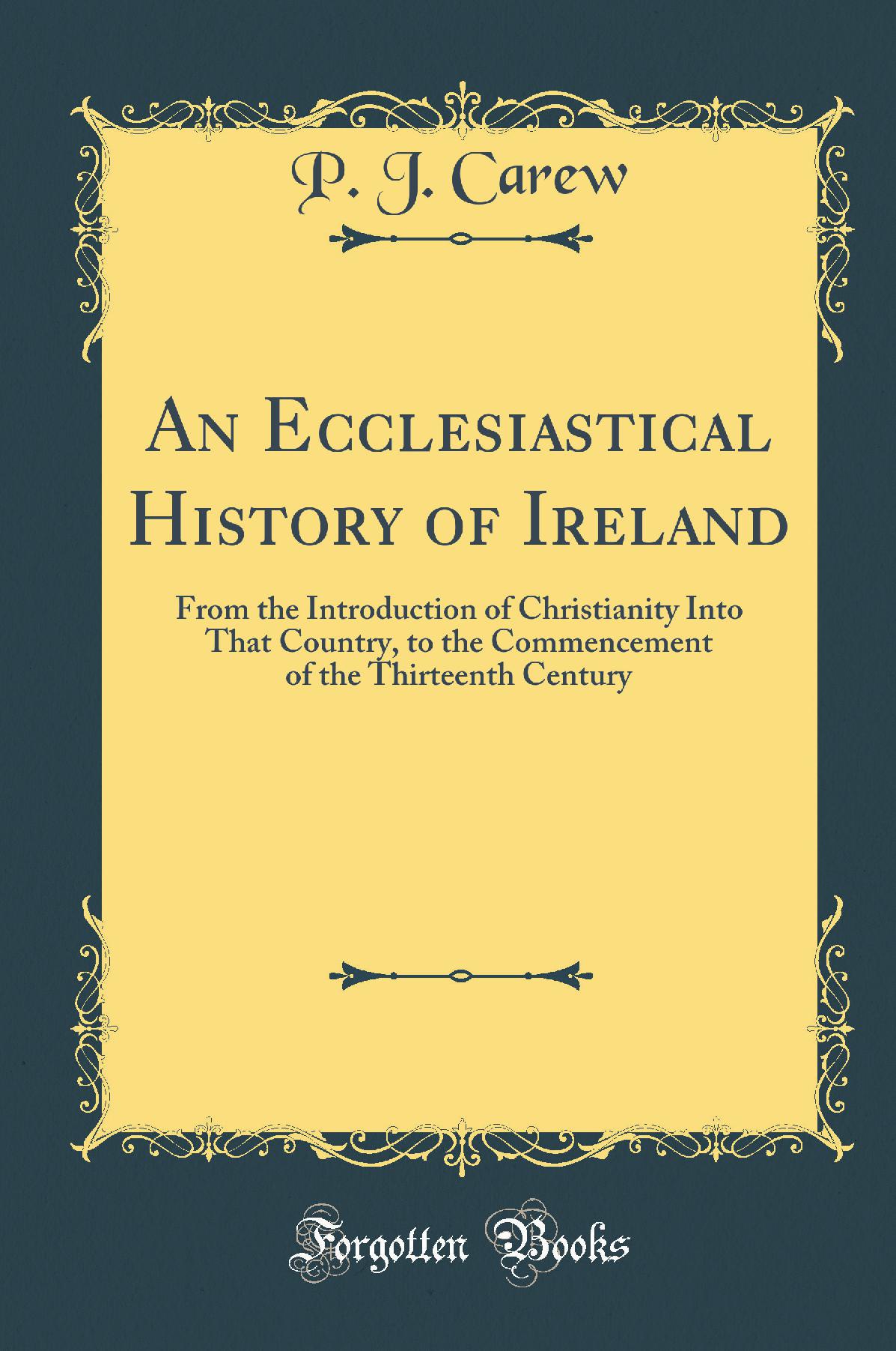 An Ecclesiastical History of Ireland: From the Introduction of Christianity Into That Country, to the Commencement of the Thirteenth Century (Classic Reprint)