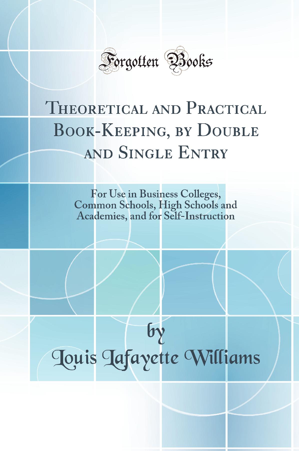 Theoretical and Practical Book-Keeping by Double and Single Entry: For Use in Business Colleges, Common Schools, High Schools and Academies, and for Self-Instruction (Classic Reprint)