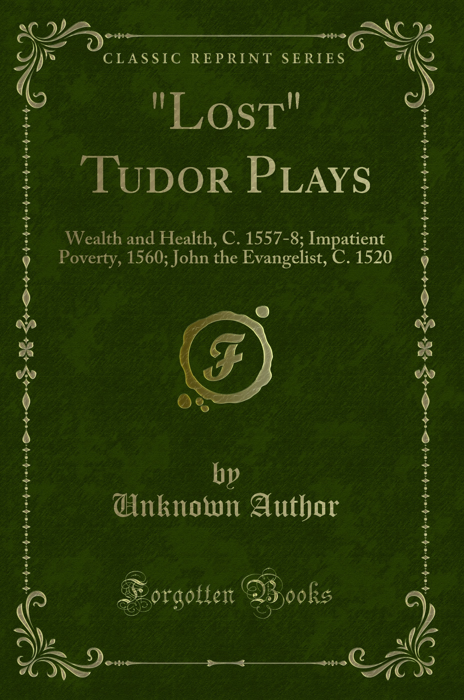 Lost Tudor Plays: Wealth and Health, C. 1557-8; Impatient Poverty, 1560; John the Evangelist, C. 1520 (Classic Reprint)