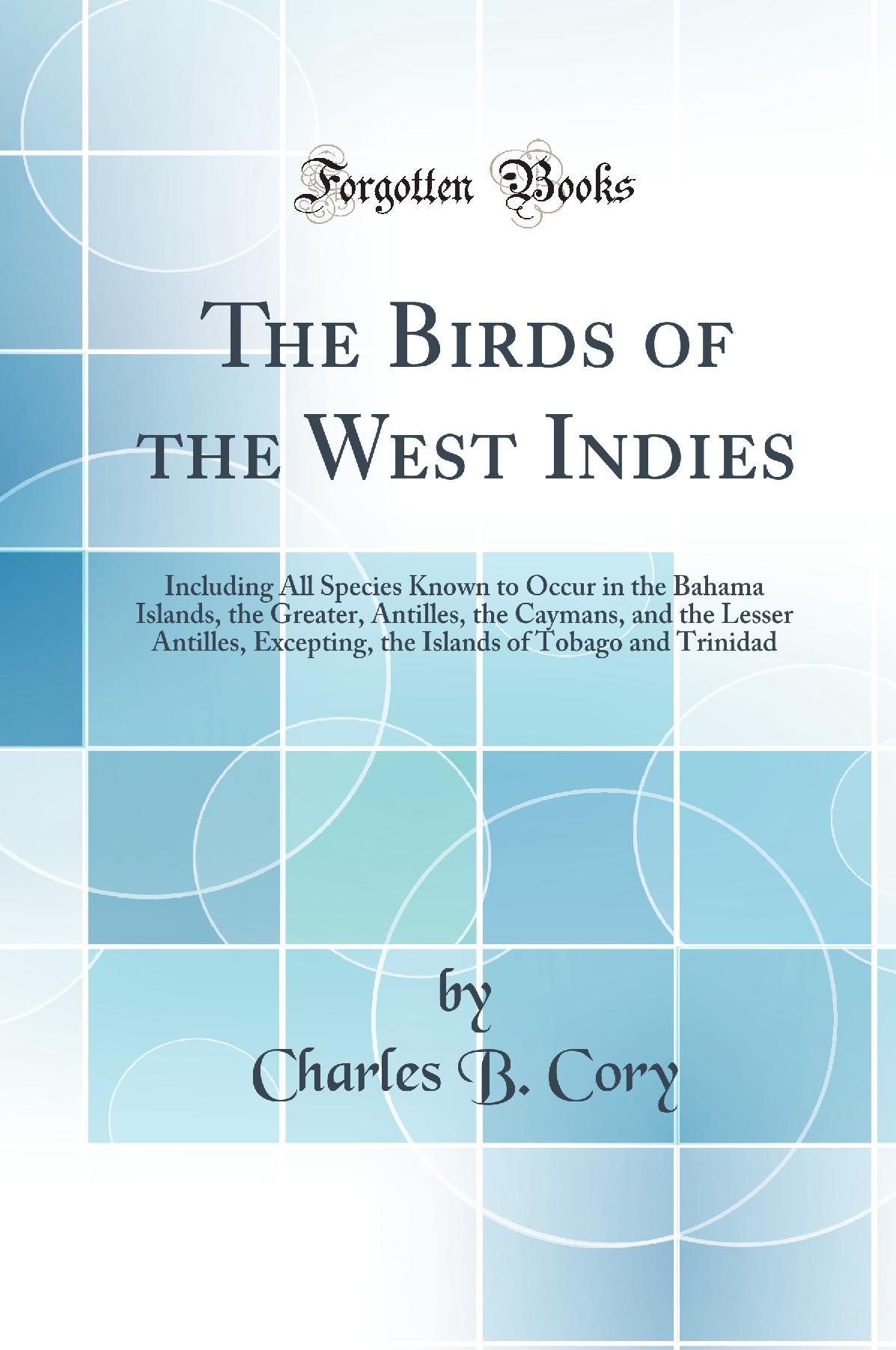 The Birds of the West Indies: Including All Species Known to Occur in the Bahama Islands, the Greater, Antilles, the Caymans, and the Lesser Antilles, Excepting, the Islands of Tobago and Trinidad (Classic Reprint)