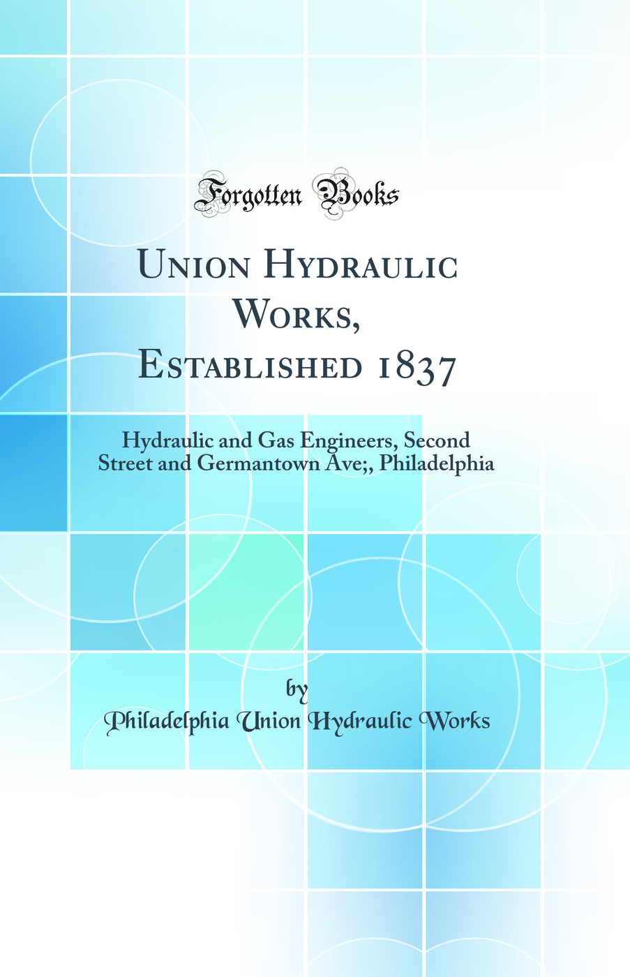 Union Hydraulic Works, Established 1837: Hydraulic and Gas Engineers, Second Street and Germantown Ave;, Philadelphia (Classic Reprint)