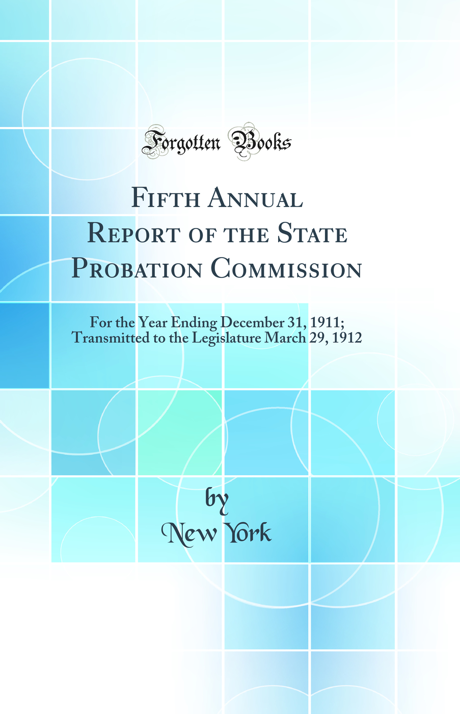 Fifth Annual Report of the State Probation Commission: For the Year Ending December 31, 1911; Transmitted to the Legislature March 29, 1912 (Classic Reprint)