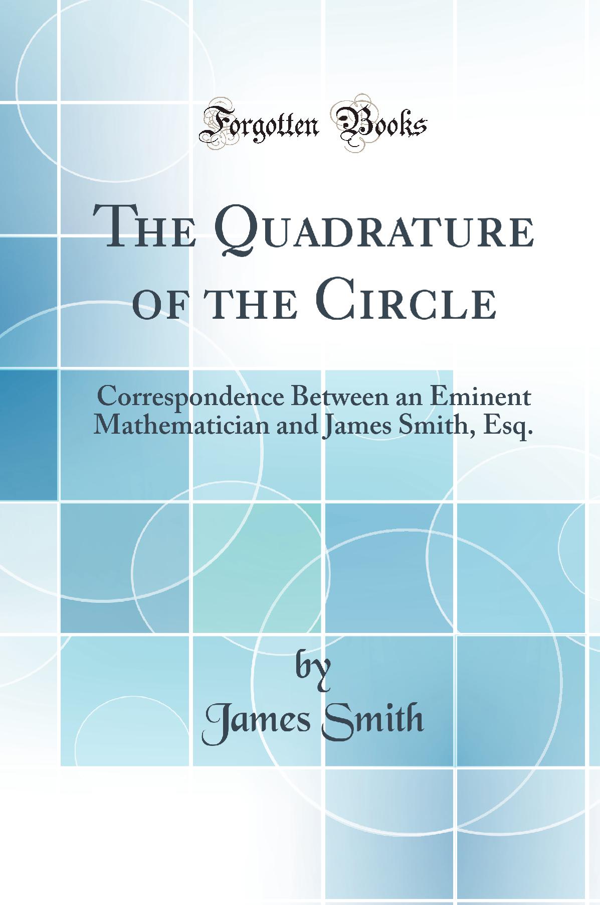 The Quadrature of the Circle: Correspondence Between an Eminent Mathematician and James Smith, Esq. (Classic Reprint)