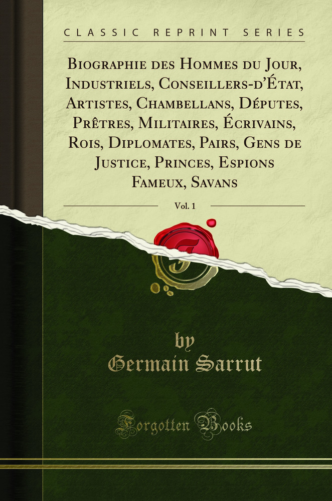 Biographie des Hommes du Jour, Industriels, Conseillers-d'État, Artistes, Chambellans, Députés, Prêtres, Militaires, Écrivains, Rois, Diplomates, Pairs, Gens de Justice, Princes, Espions Fameux, Savans, Vol. 1 (Classic Reprint)