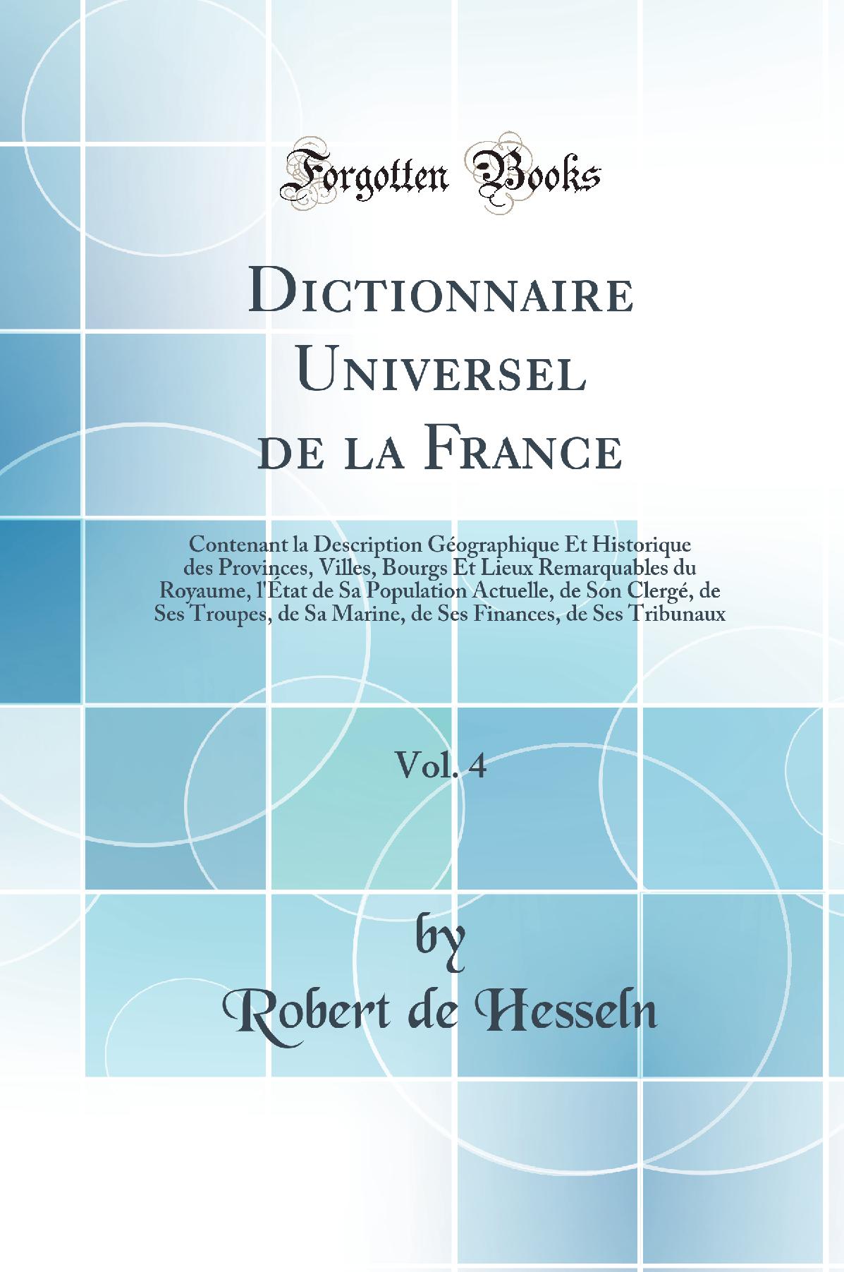 Dictionnaire Universel de la France, Vol. 4: Contenant la Description Géographique Et Historique des Provinces, Villes, Bourgs Et Lieux Remarquables du Royaume, l'État de Sa Population Actuelle, de Son Clergé, de Ses Troupes, de Sa Marine, de Ses Finan