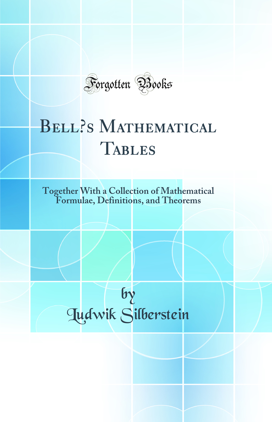 Bell’s Mathematical Tables: Together With a Collection of Mathematical Formulae, Definitions, and Theorems (Classic Reprint)