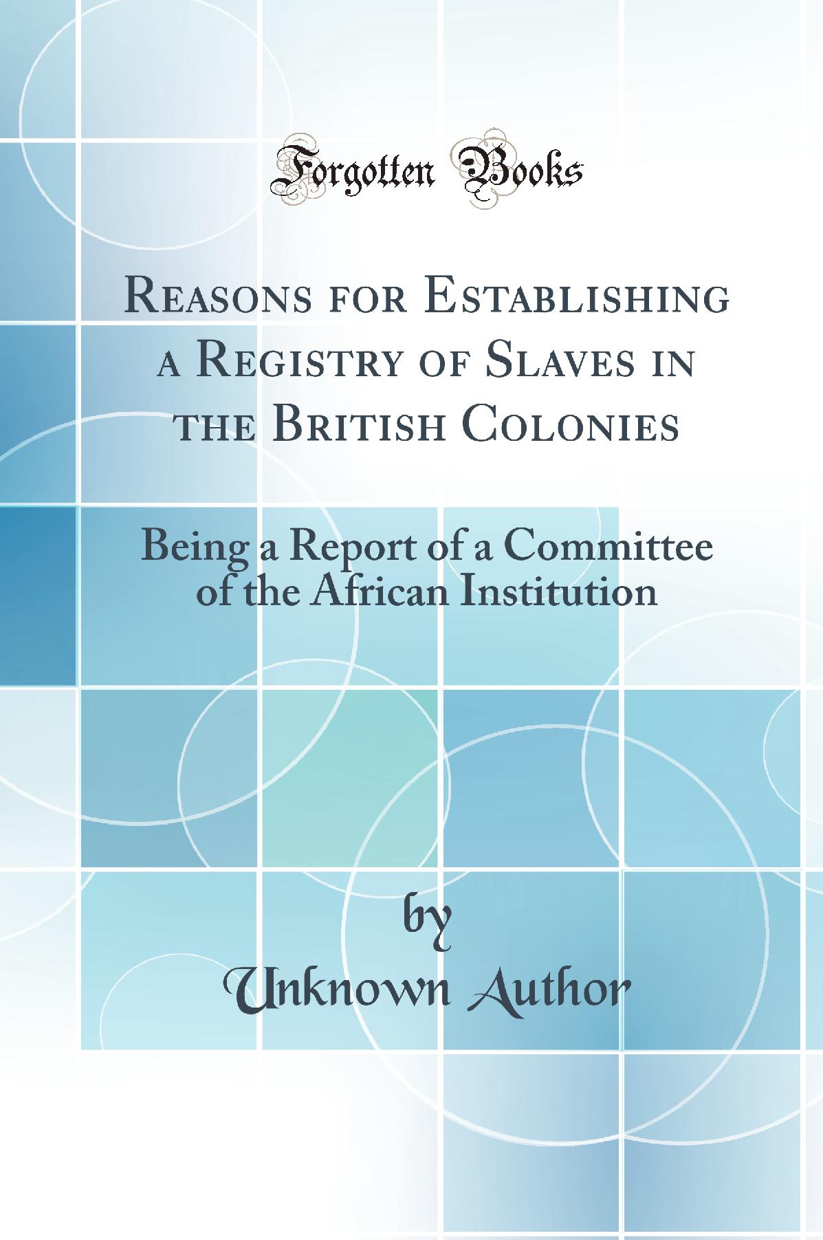 Reasons for Establishing a Registry of Slaves in the British Colonies: Being a Report of a Committee of the African Institution (Classic Reprint)