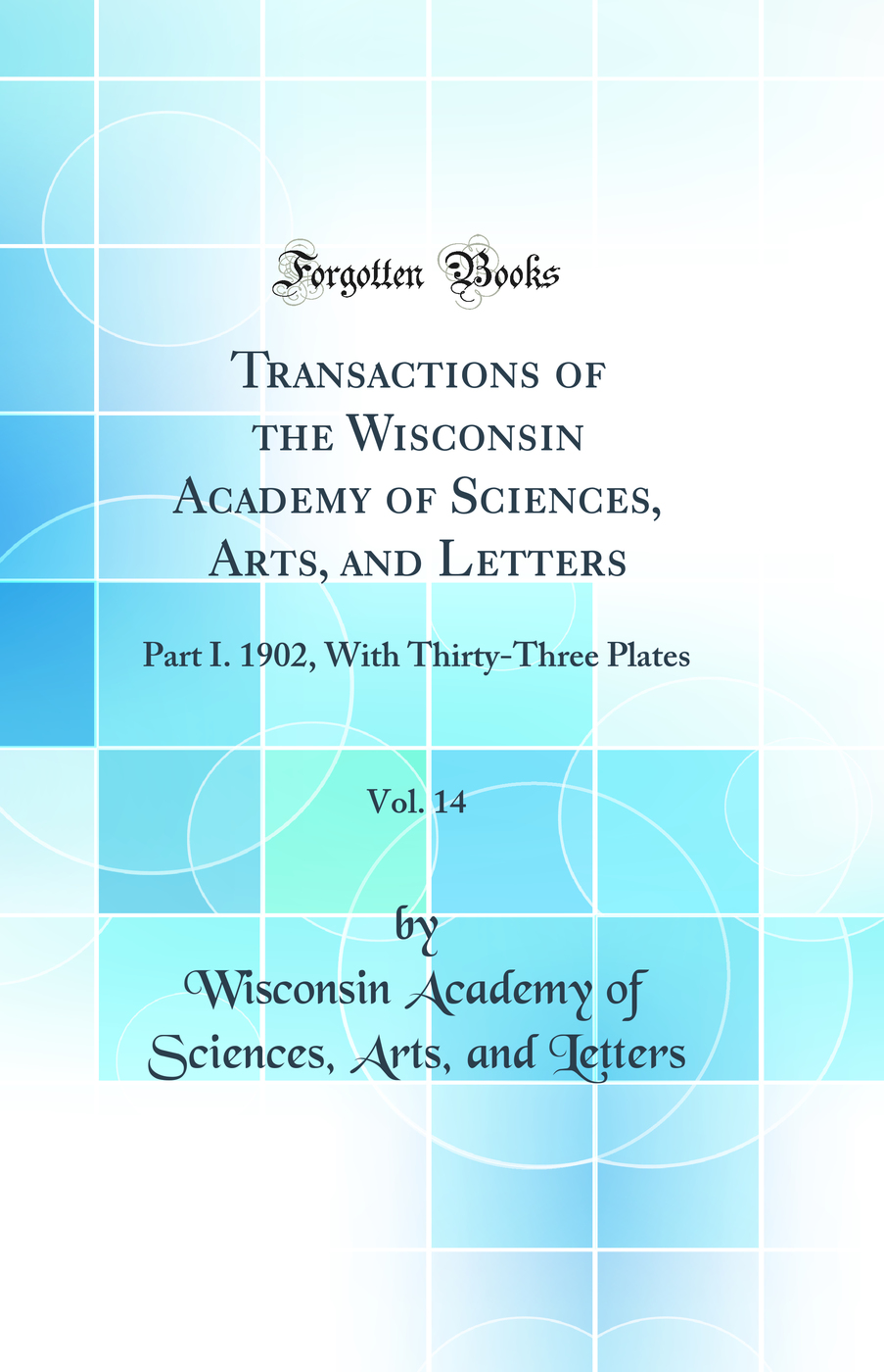 Transactions of the Wisconsin Academy of Sciences, Arts, and Letters, Vol. 14: Part I. 1902, With Thirty-Three Plates (Classic Reprint)