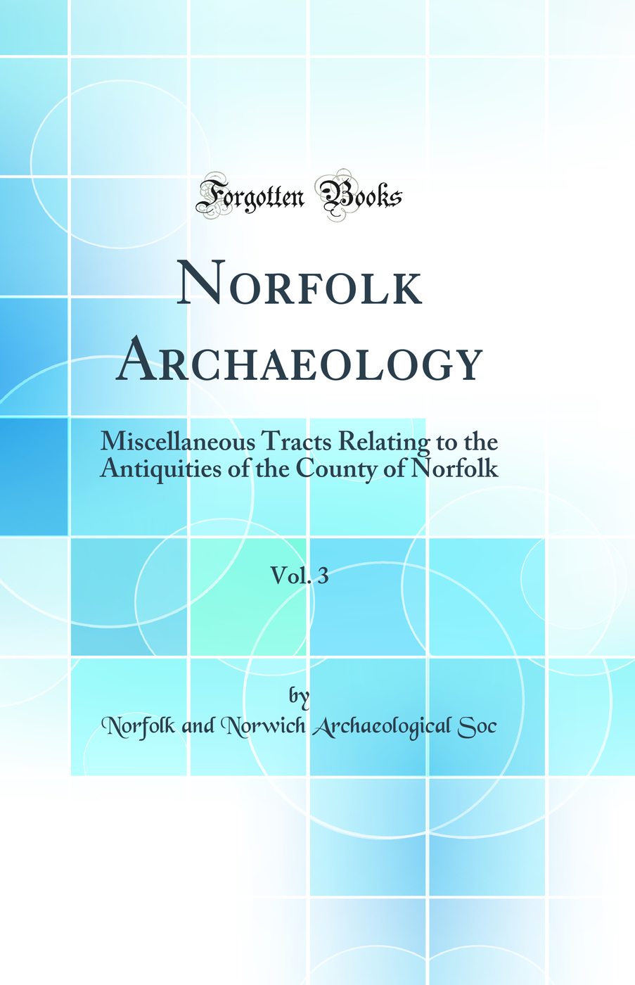 Norfolk Archaeology, Vol. 3: Miscellaneous Tracts Relating to the Antiquities of the County of Norfolk (Classic Reprint)