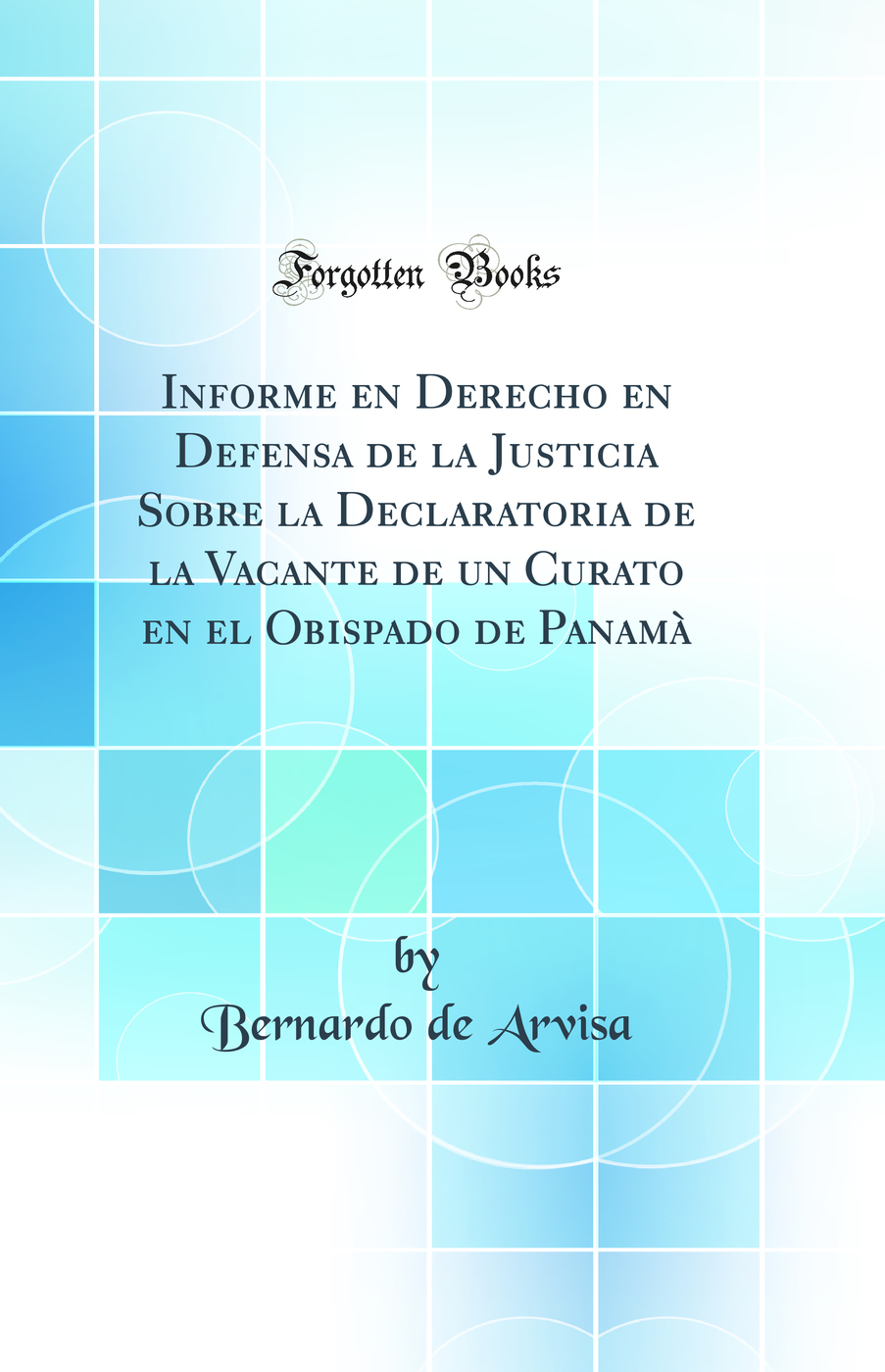 Informe en Derecho en Defensa de la Justicia Sobre la Declaratoria de la Vacante de un Curato en el Obispado de Panamà (Classic Reprint)