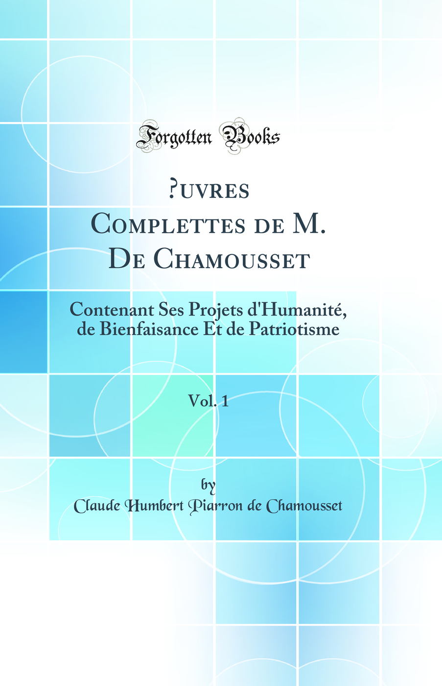 Œuvres Complettes de M. De Chamousset, Vol. 1: Contenant Ses Projets d'Humanité, de Bienfaisance Et de Patriotisme (Classic Reprint)