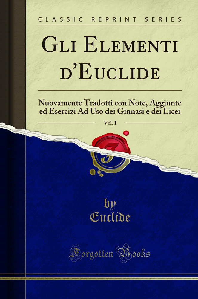 Gli Elementi d''Euclide, Vol. 1: Nuovamente Tradotti con Note, Aggiunte ed Esercizi Ad Uso dei Ginnasi e dei Licei (Classic Reprint)