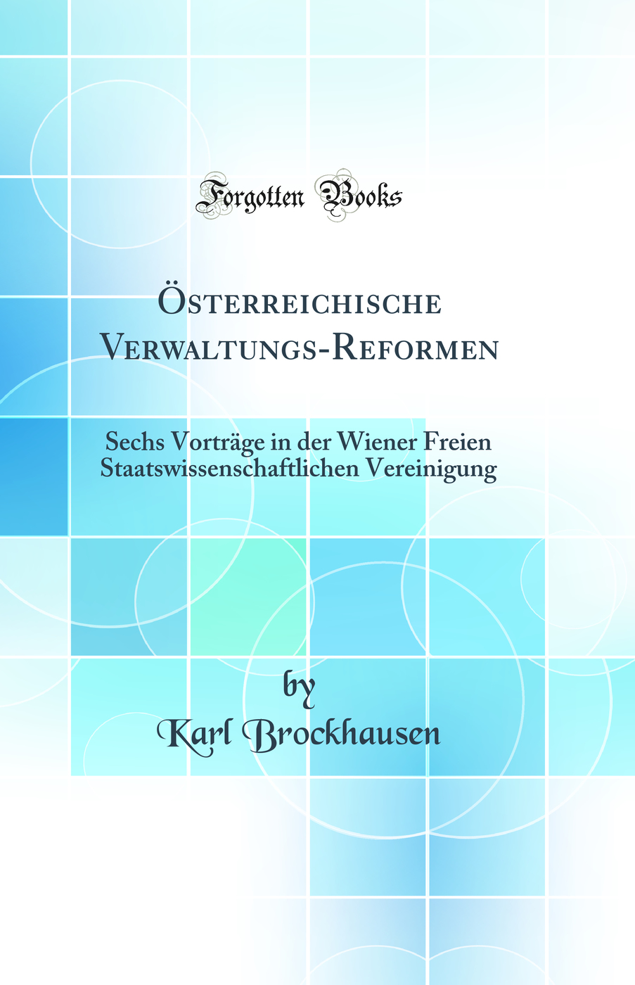 Österreichische Verwaltungs-Reformen: Sechs Vorträge in der Wiener Freien Staatswissenschaftlichen Vereinigung (Classic Reprint)