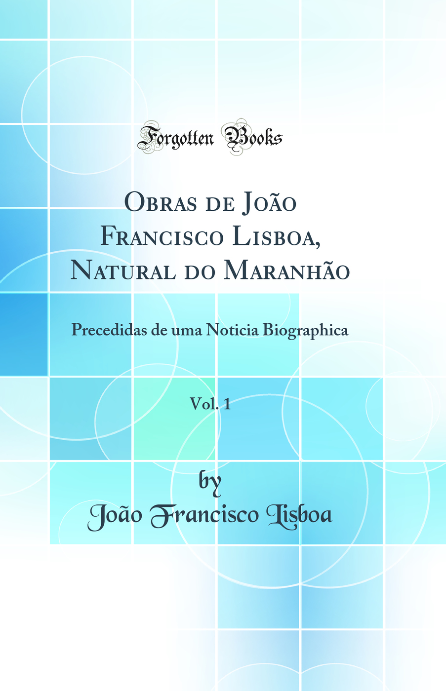Obras de João Francisco Lisboa, Natural do Maranhão, Vol. 1: Precedidas de uma Noticia Biographica (Classic Reprint)