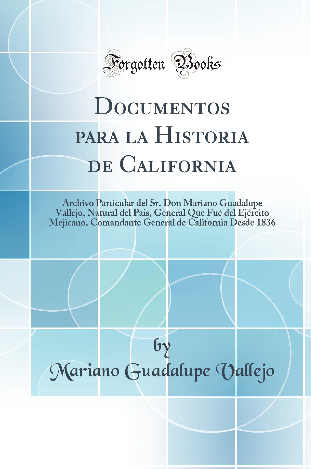 Documentos para la Historia de California: Archivo Particular del Sr. Don Mariano Guadalupe Vallejo, Natural del Pais, General Que Fué del Ejército Mejicano, Comandante General de California Desde 1836 (Classic Reprint)