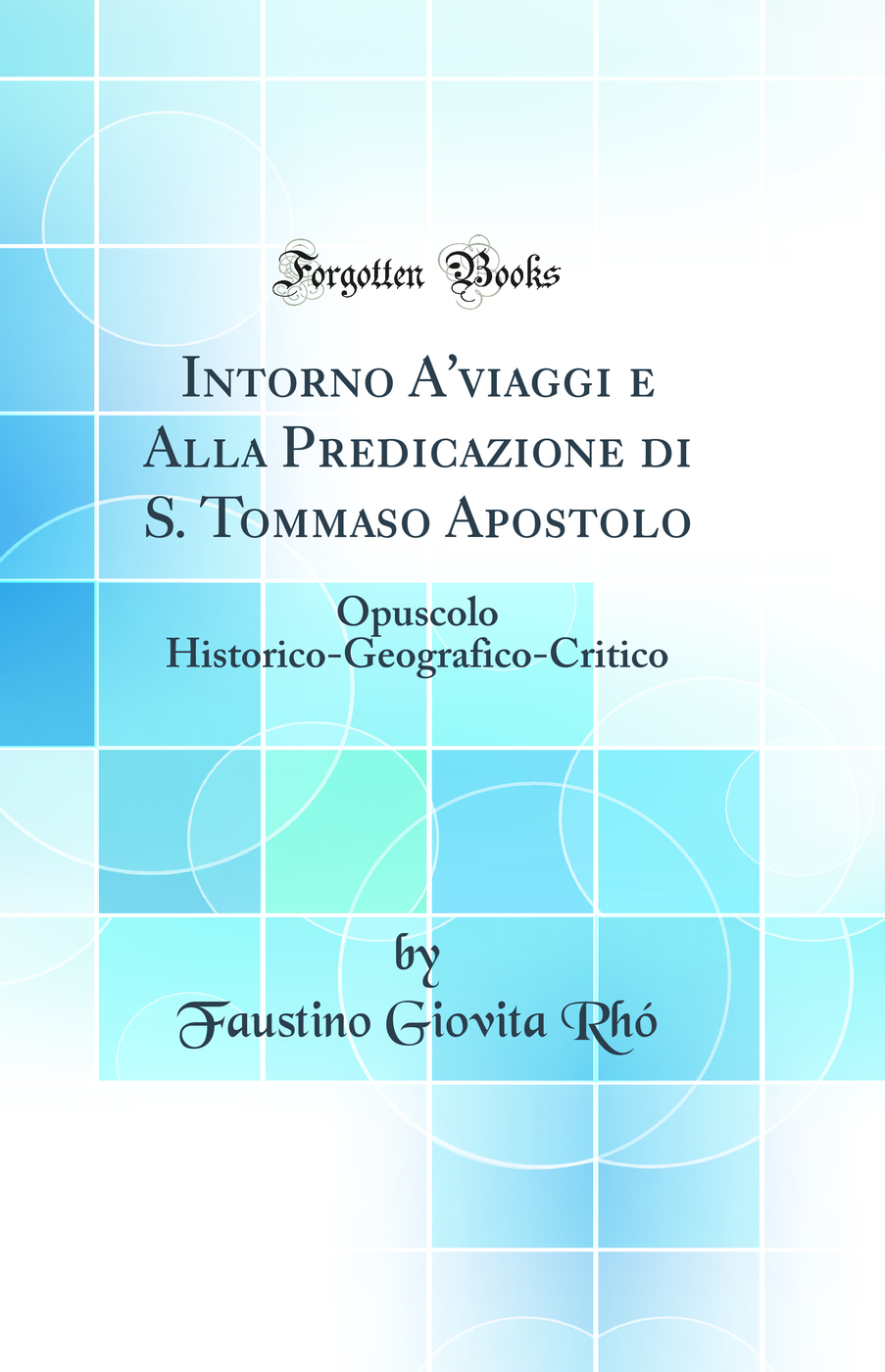 Intorno A'viaggi e Alla Predicazione di S. Tommaso Apostolo: Opuscolo Historico-Geografico-Critico (Classic Reprint)
