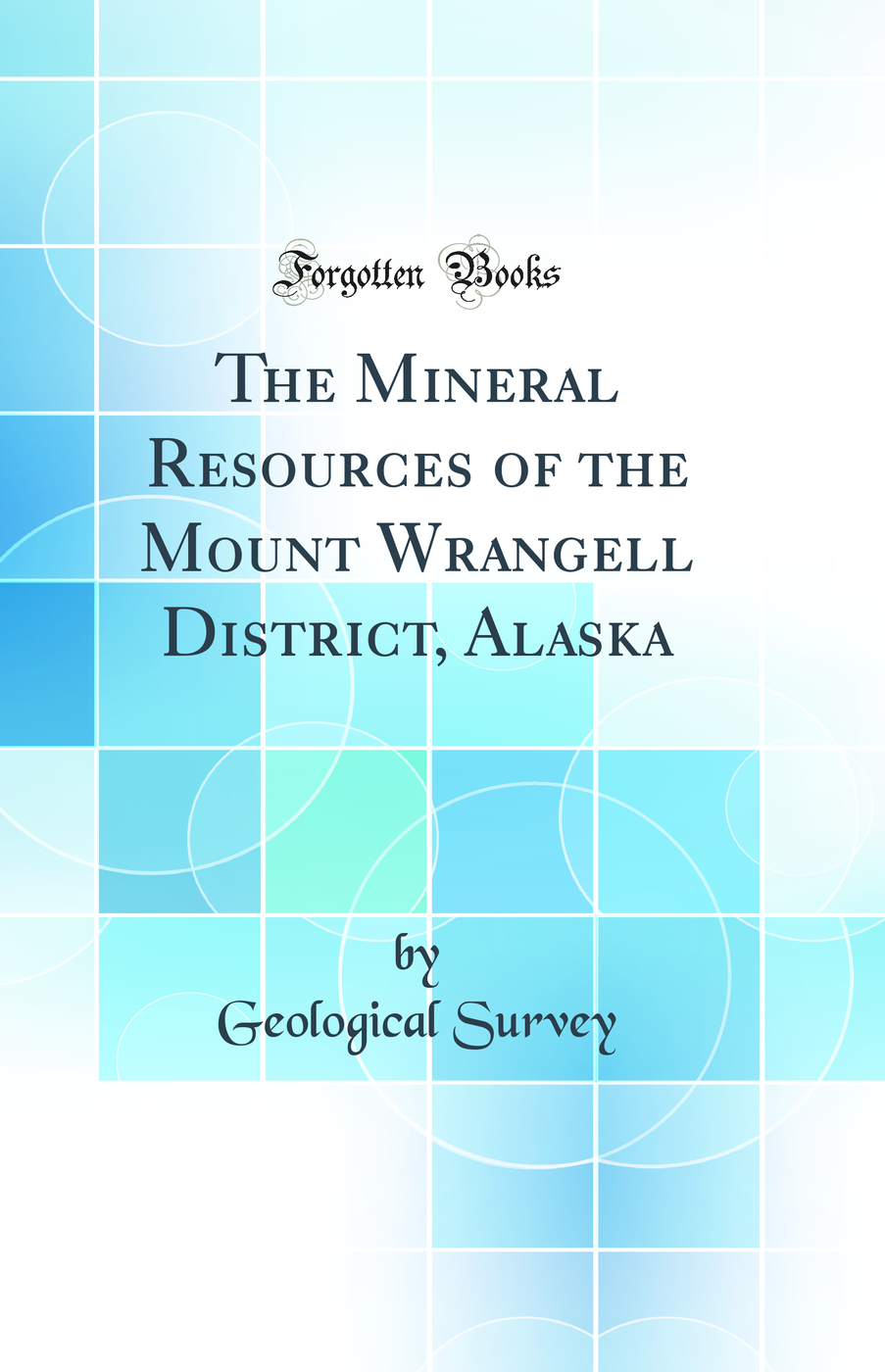 The Mineral Resources of the Mount Wrangell District, Alaska (Classic Reprint)