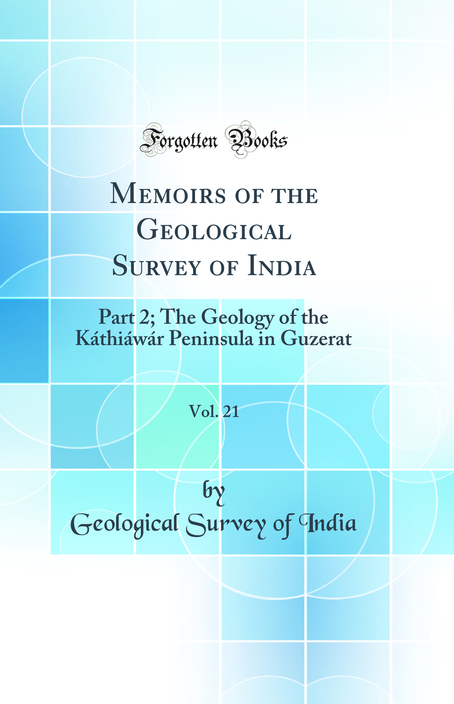 Memoirs of the Geological Survey of India, Vol. 21: Part 2; The Geology of the Káthiáwár Peninsula in Guzerat (Classic Reprint)