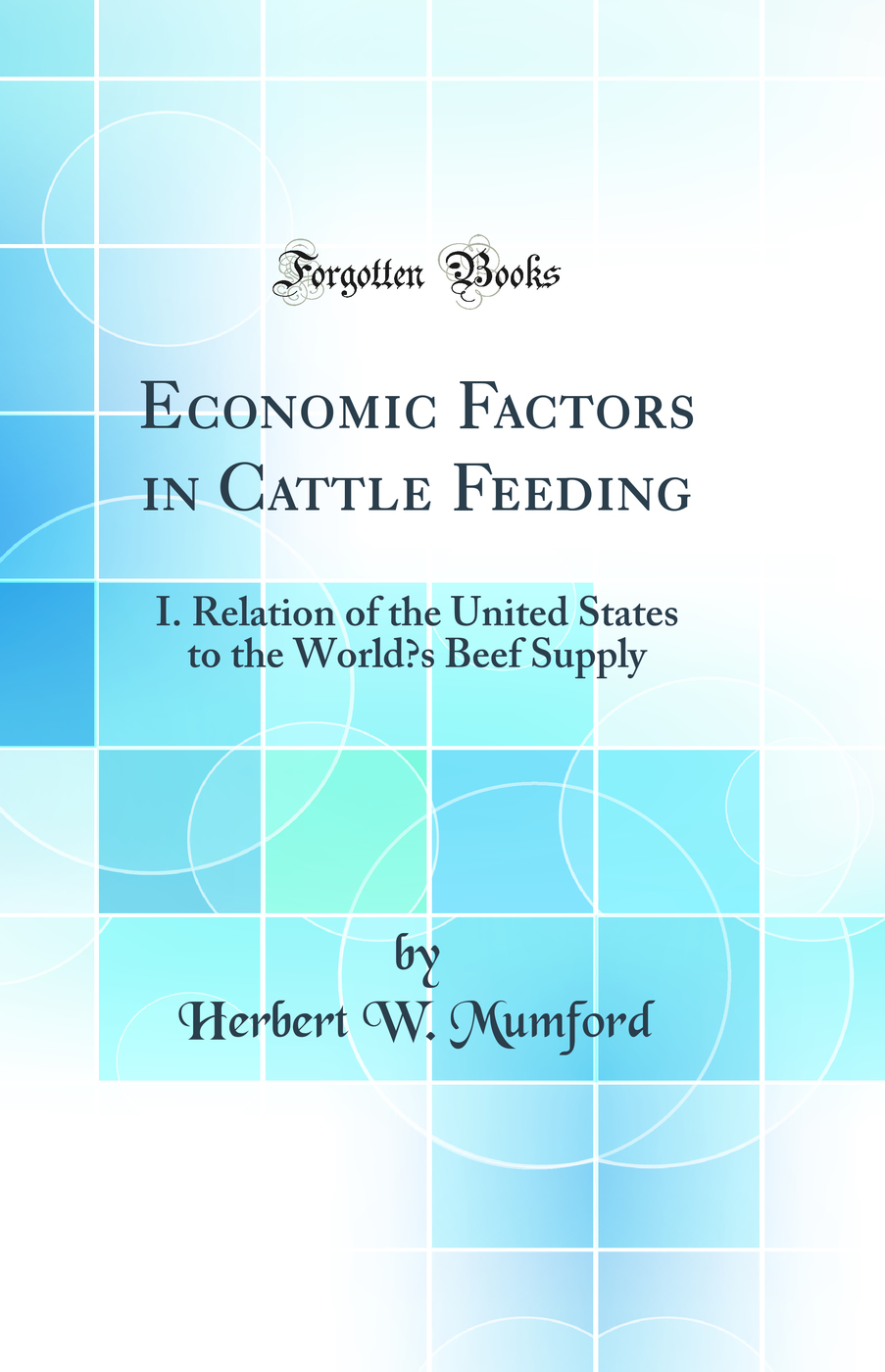 Economic Factors in Cattle Feeding: I. Relation of the United States to the World’s Beef Supply (Classic Reprint)