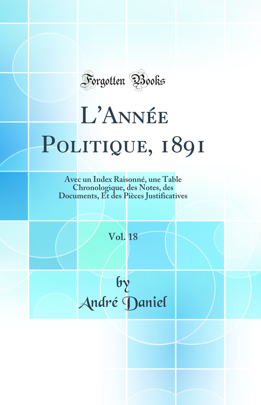 L'Année Politique, 1891, Vol. 18: Avec un Index Raisonné, une Table Chronologique, des Notes, des Documents, Et des Pièces Justificatives (Classic Reprint)