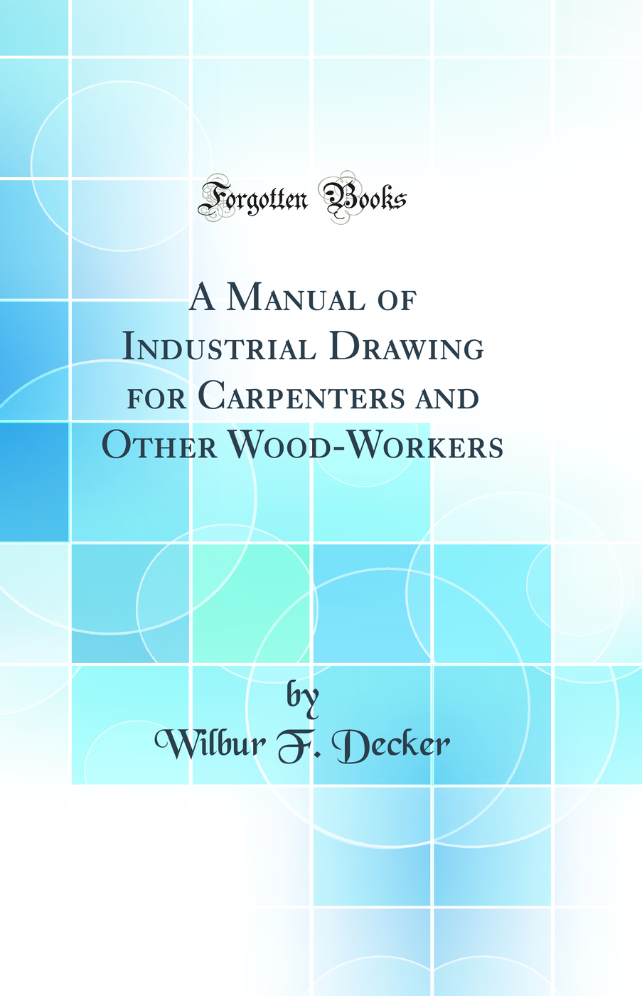A Manual of Industrial Drawing for Carpenters and Other Wood-Workers (Classic Reprint)