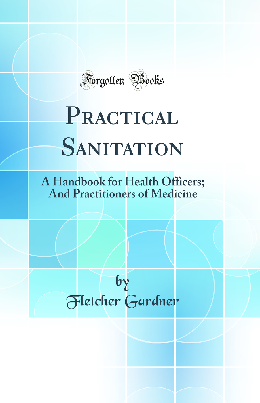 Practical Sanitation: A Handbook for Health Officers; And Practitioners of Medicine (Classic Reprint)