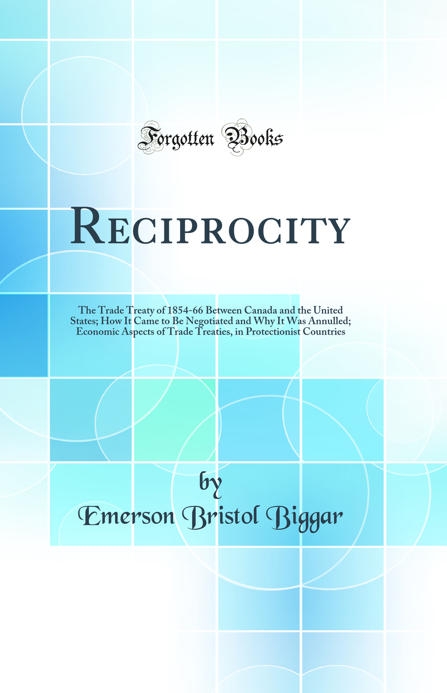 Reciprocity: The Trade Treaty of 1854-66 Between Canada and the United States; How It Came to Be Negotiated and Why It Was Annulled; Economic Aspects of Trade Treaties, in Protectionist Countries (Classic Reprint)