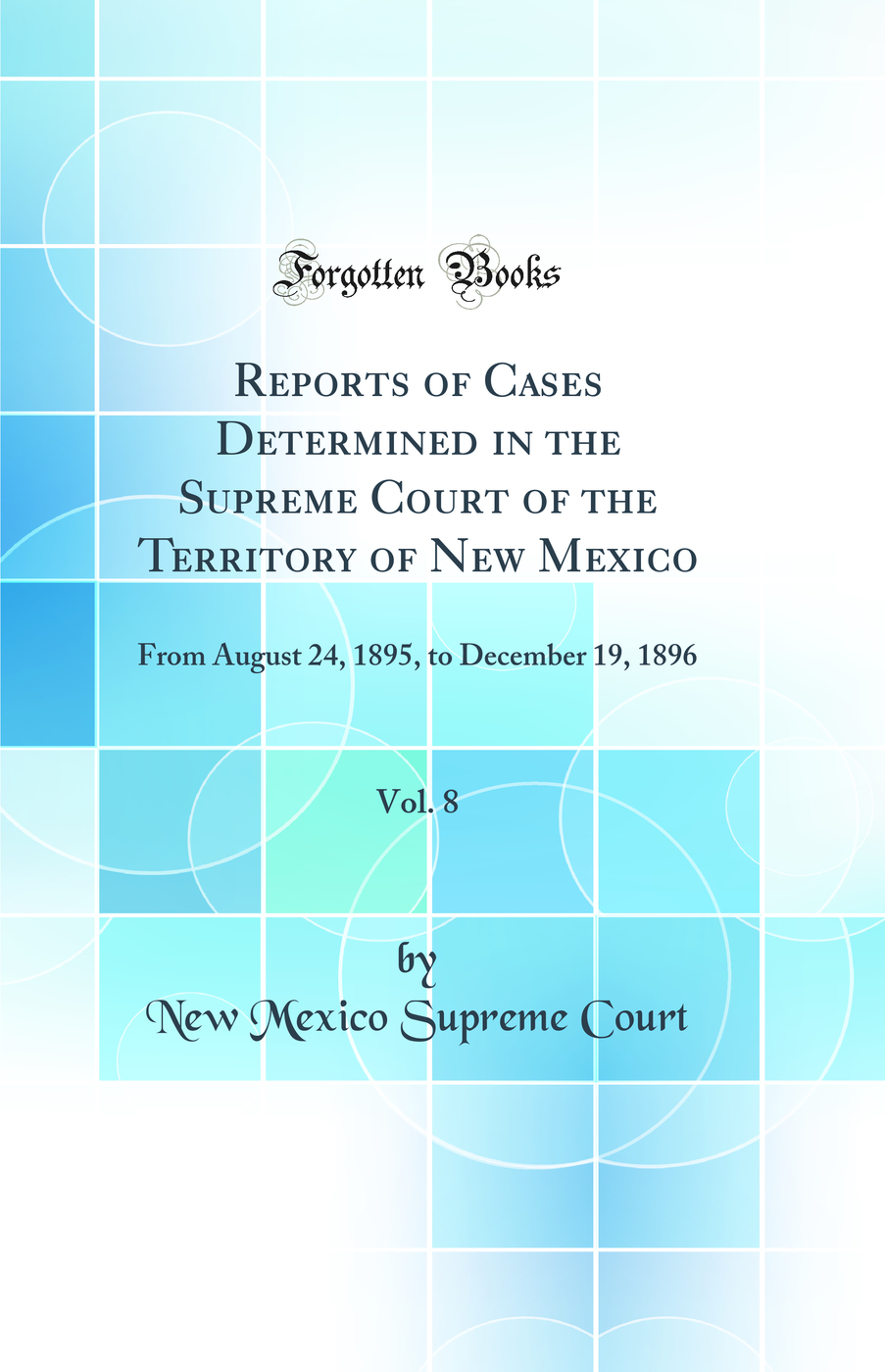 Reports of Cases Determined in the Supreme Court of the Territory of New Mexico, Vol. 8: From August 24, 1895, to December 19, 1896 (Classic Reprint)