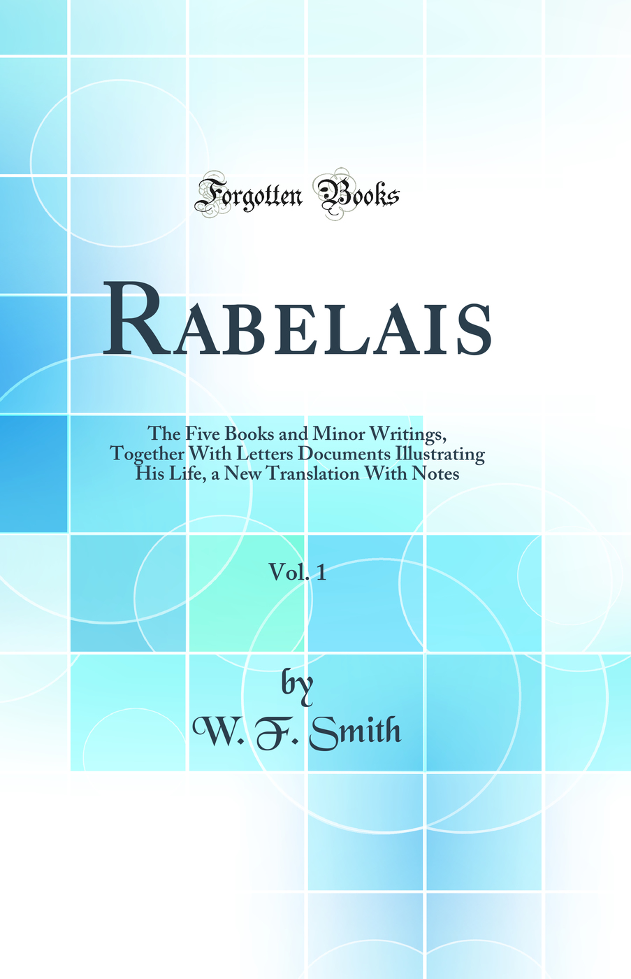 Rabelais, Vol. 1: The Five Books and Minor Writings, Together With Letters Documents Illustrating His Life, a New Translation With Notes (Classic Reprint)