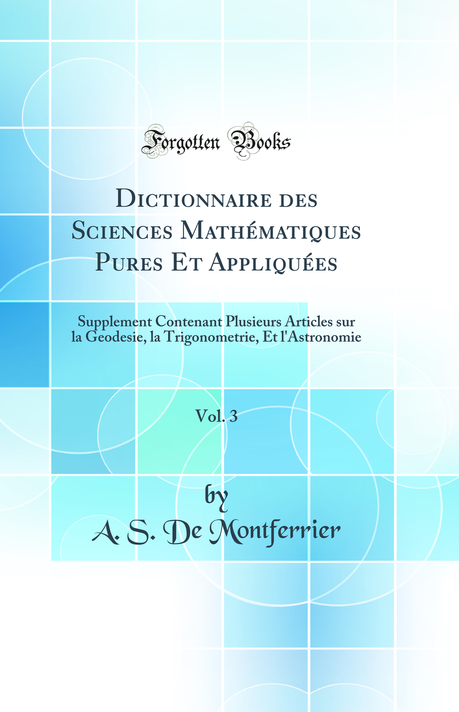 Dictionnaire des Sciences Mathématiques Pures Et Appliquées, Vol. 3: Supplement Contenant Plusieurs Articles sur la Geodesie, la Trigonometrie, Et l'Astronomie (Classic Reprint)