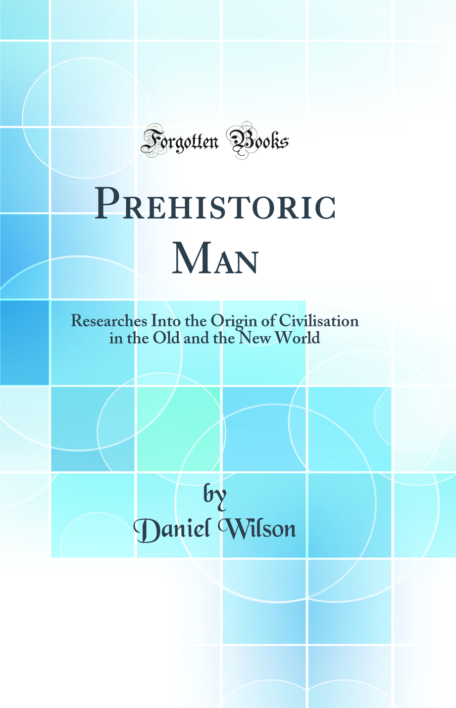 Prehistoric Man: Researches Into the Origin of Civilisation in the Old and the New World (Classic Reprint)