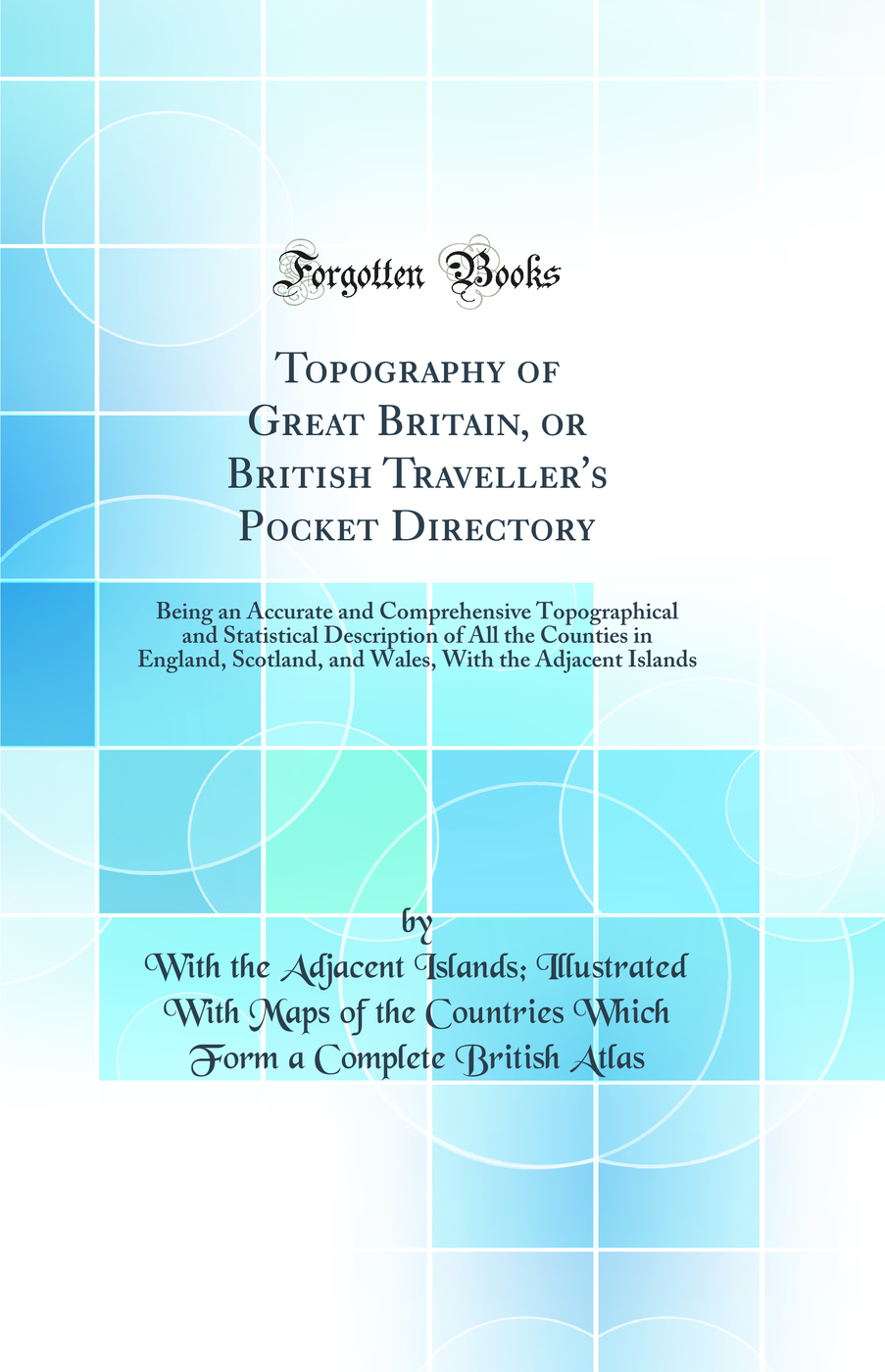 Topography of Great Britain, or British Traveller's Pocket Directory: Being an Accurate and Comprehensive Topographical and Statistical Description of All the Counties in England, Scotland, and Wales, With the Adjacent Islands (Classic Reprint)