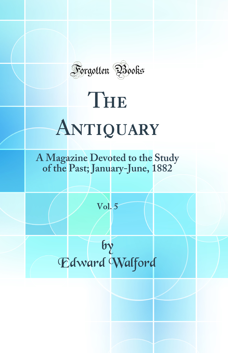 The Antiquary, Vol. 5: A Magazine Devoted to the Study of the Past; January-June, 1882 (Classic Reprint)