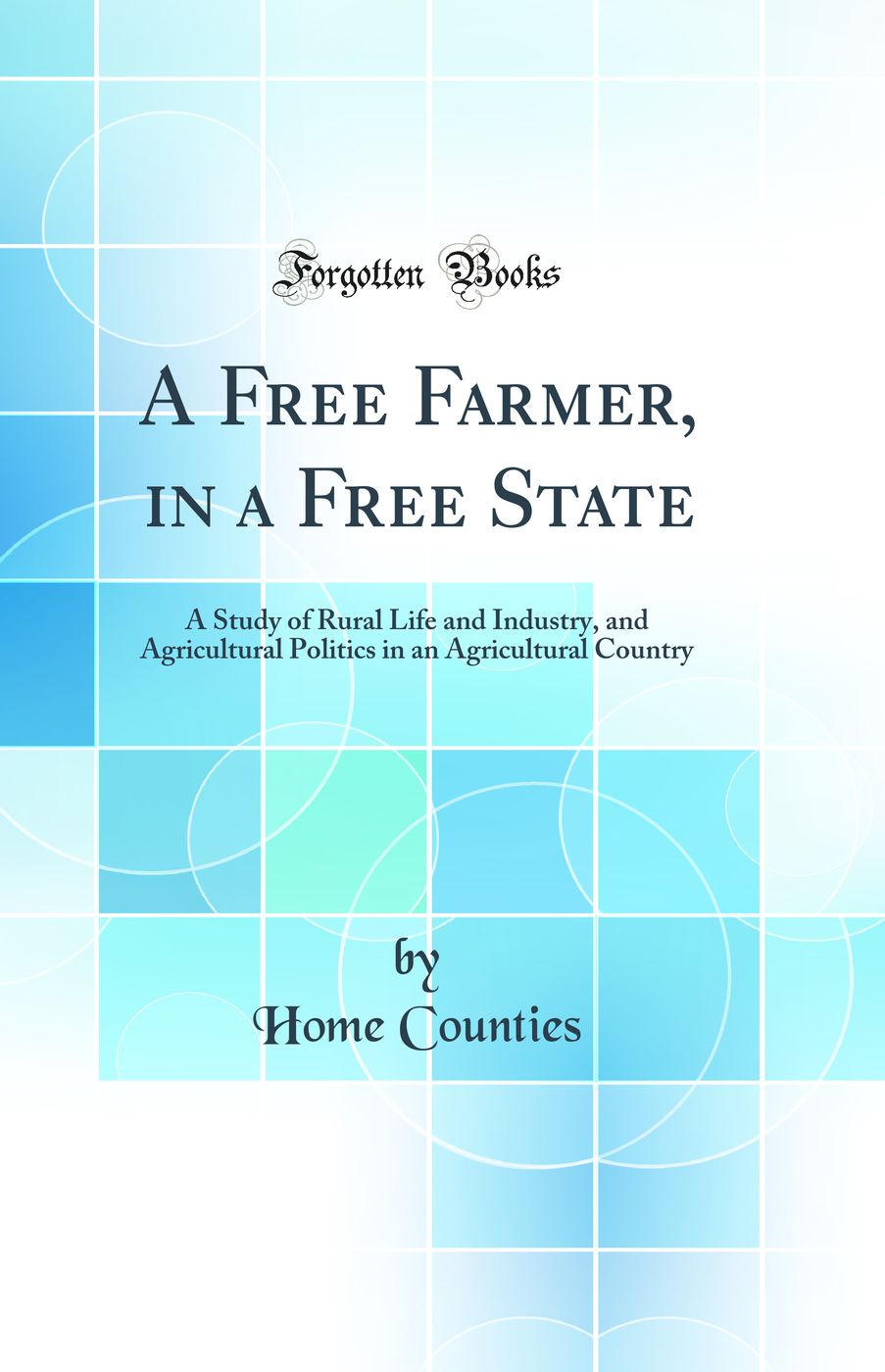 A Free Farmer, in a Free State: A Study of Rural Life and Industry, and Agricultural Politics in an Agricultural Country (Classic Reprint)
