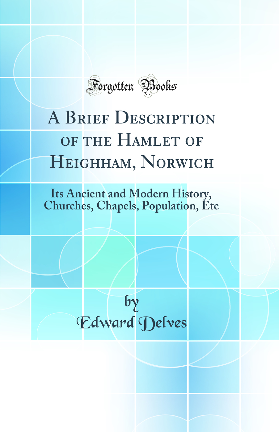 A Brief Description of the Hamlet of Heighham, Norwich: Its Ancient and Modern History, Churches, Chapels, Population, Etc (Classic Reprint)