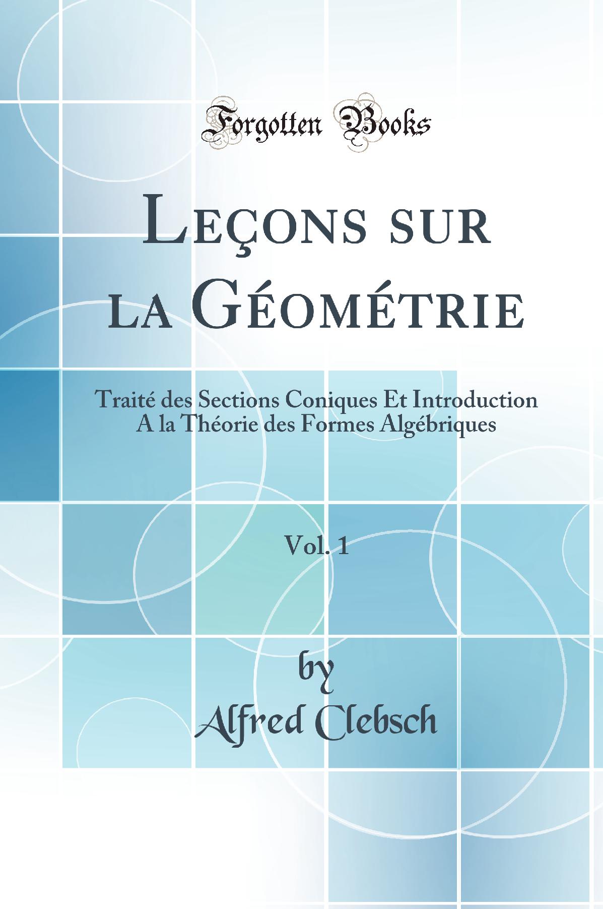 Leçons sur la Géométrie, Vol. 1: Traité des Sections Coniques Et Introduction A la Théorie des Formes Algébriques (Classic Reprint)