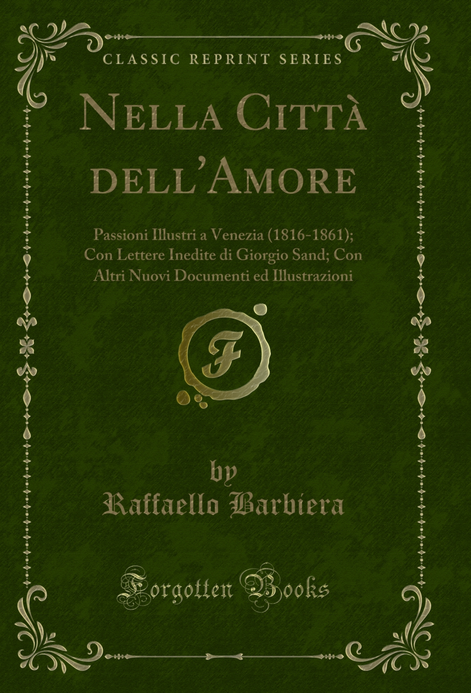Nella Città dell'Amore: Passioni Illustri a Venezia (1816-1861); Con Lettere Inedite di Giorgio Sand; Con Altri Nuovi Documenti ed Illustrazioni (Classic Reprint)