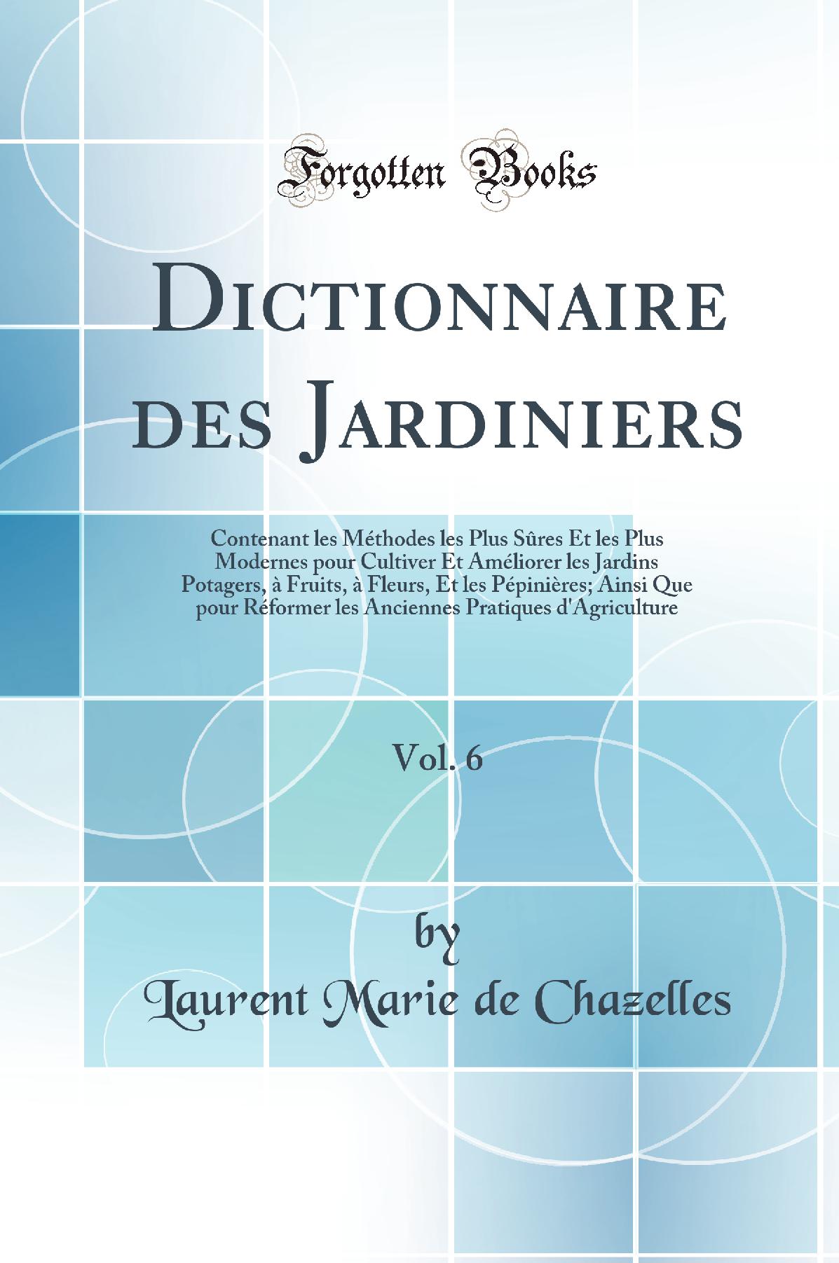 Dictionnaire des Jardiniers, Vol. 6: Contenant les Méthodes les Plus Sûres Et les Plus Modernes pour Cultiver Et Améliorer les Jardins Potagers, à Fruits, à Fleurs, Et les Pépinières; Ainsi Que pour Réformer les Anciennes Pratiques d''Agriculture