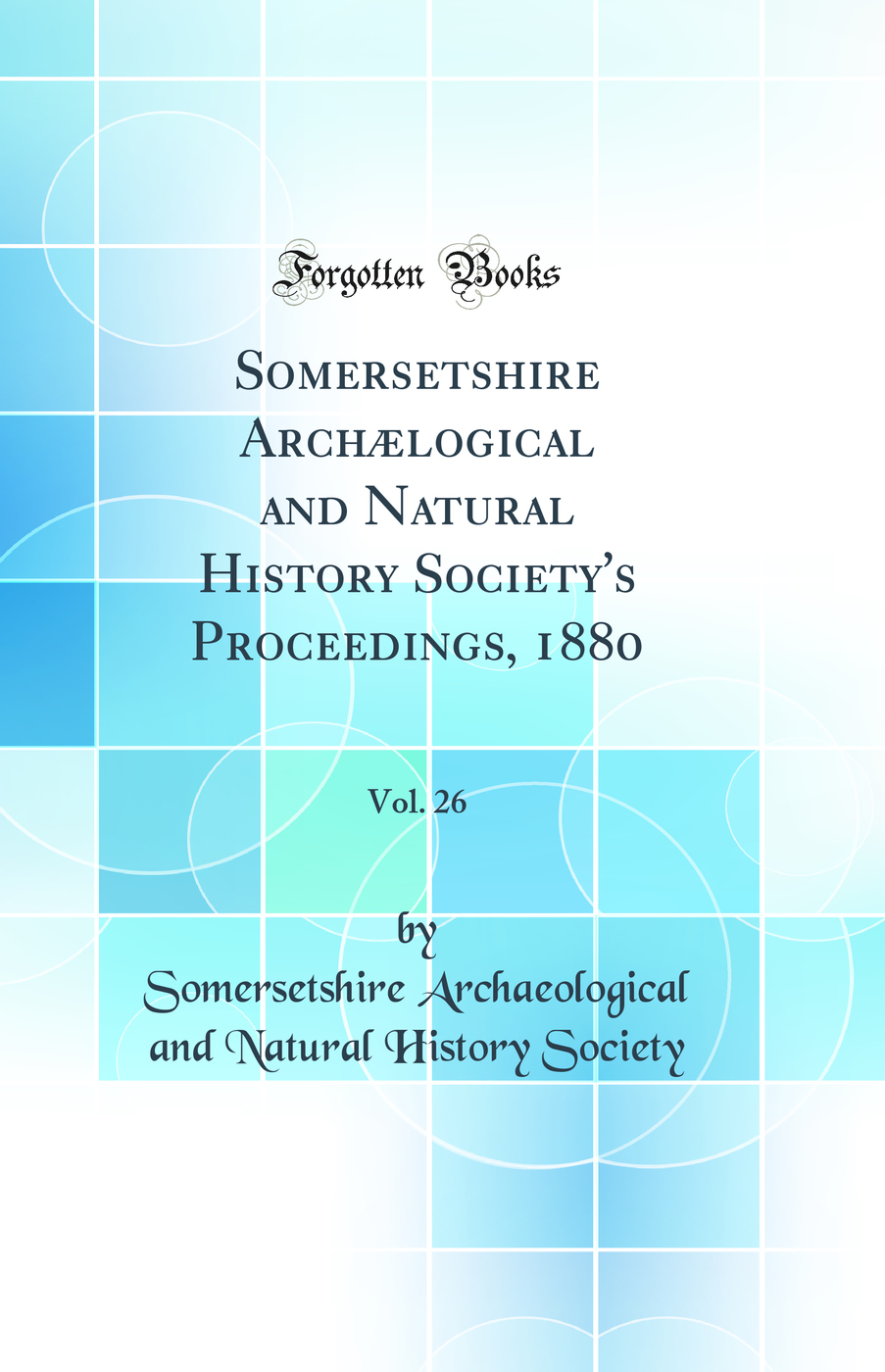 Somersetshire Archælogical and Natural History Society's Proceedings, 1880, Vol. 26 (Classic Reprint)
