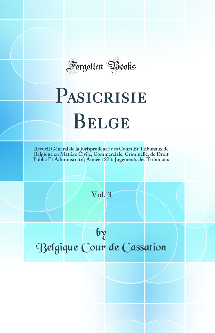 Pasicrisie Belge, Vol. 3: Recueil Général de la Jurisprudence des Cours Et Tribunaux de Belgique en Matière Civile, Commerciale, Criminelle, de Droit Public Et Administratif; Année 1873; Jugements des Tribunaux (Classic Reprint)