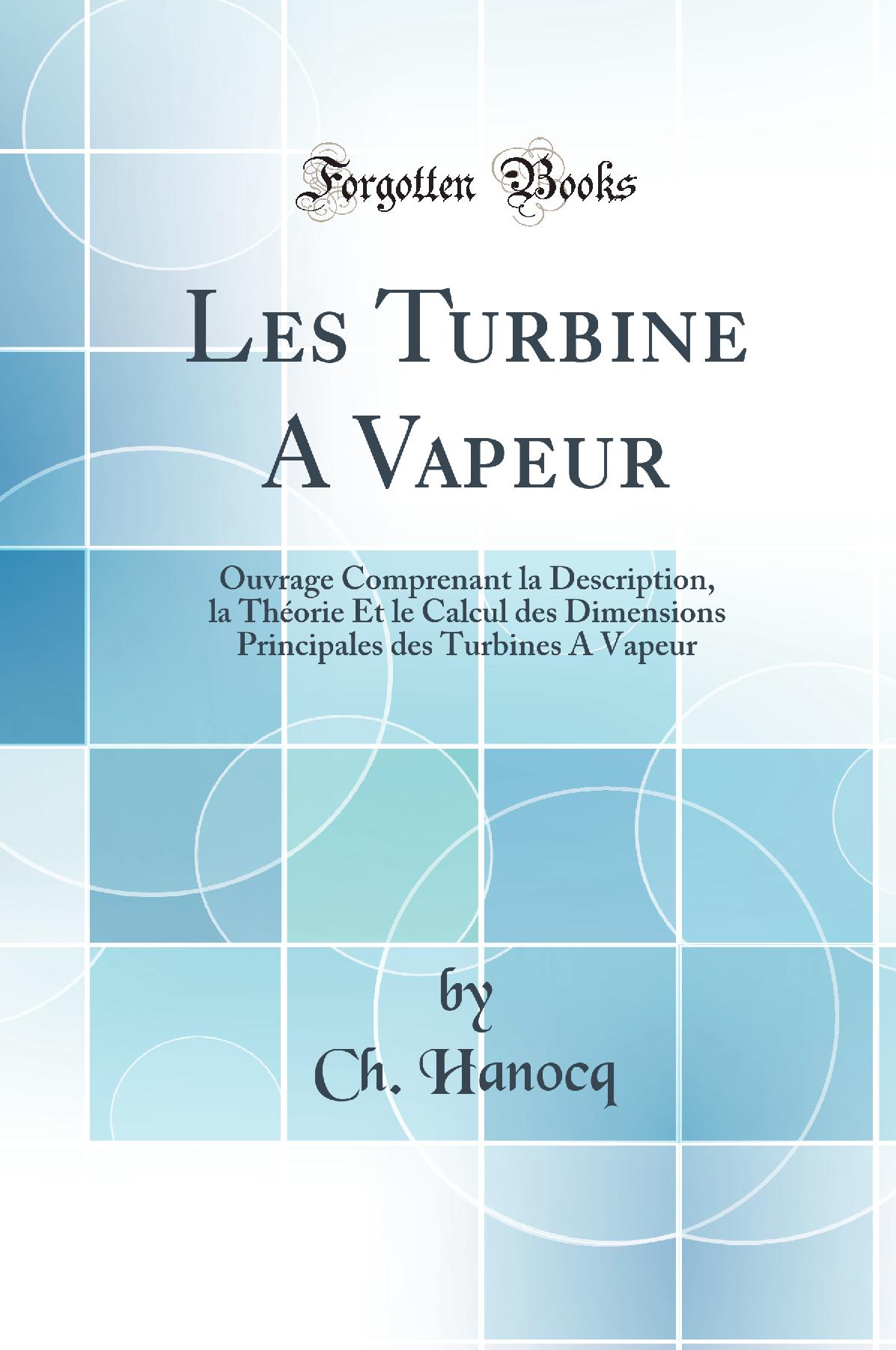 Les Turbine A Vapeur: Ouvrage Comprenant la Description, la Théorie Et le Calcul des Dimensions Principales des Turbines A Vapeur (Classic Reprint)