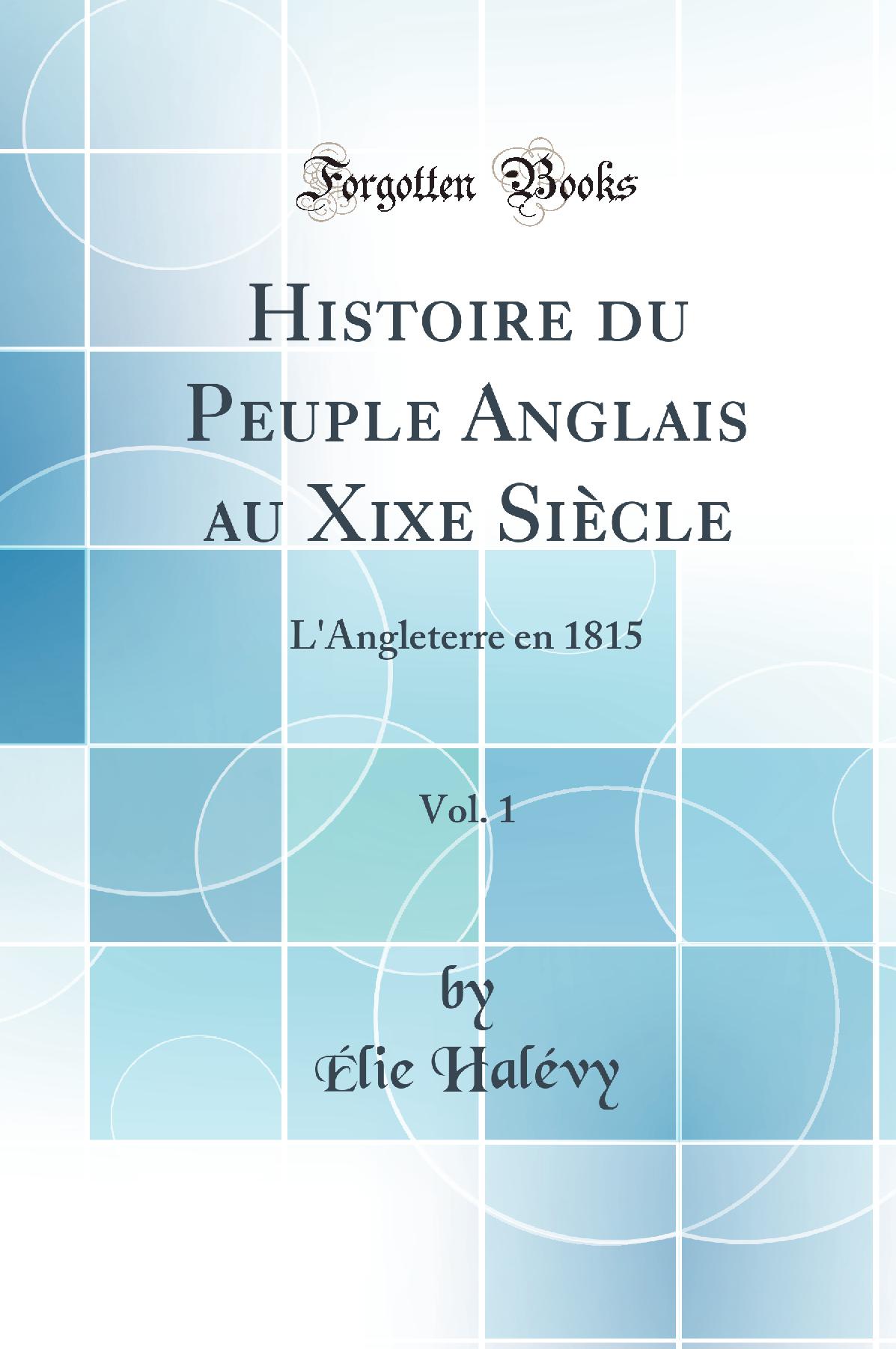 Histoire du Peuple Anglais au Xixe Siècle, Vol. 1: L''Angleterre en 1815 (Classic Reprint)