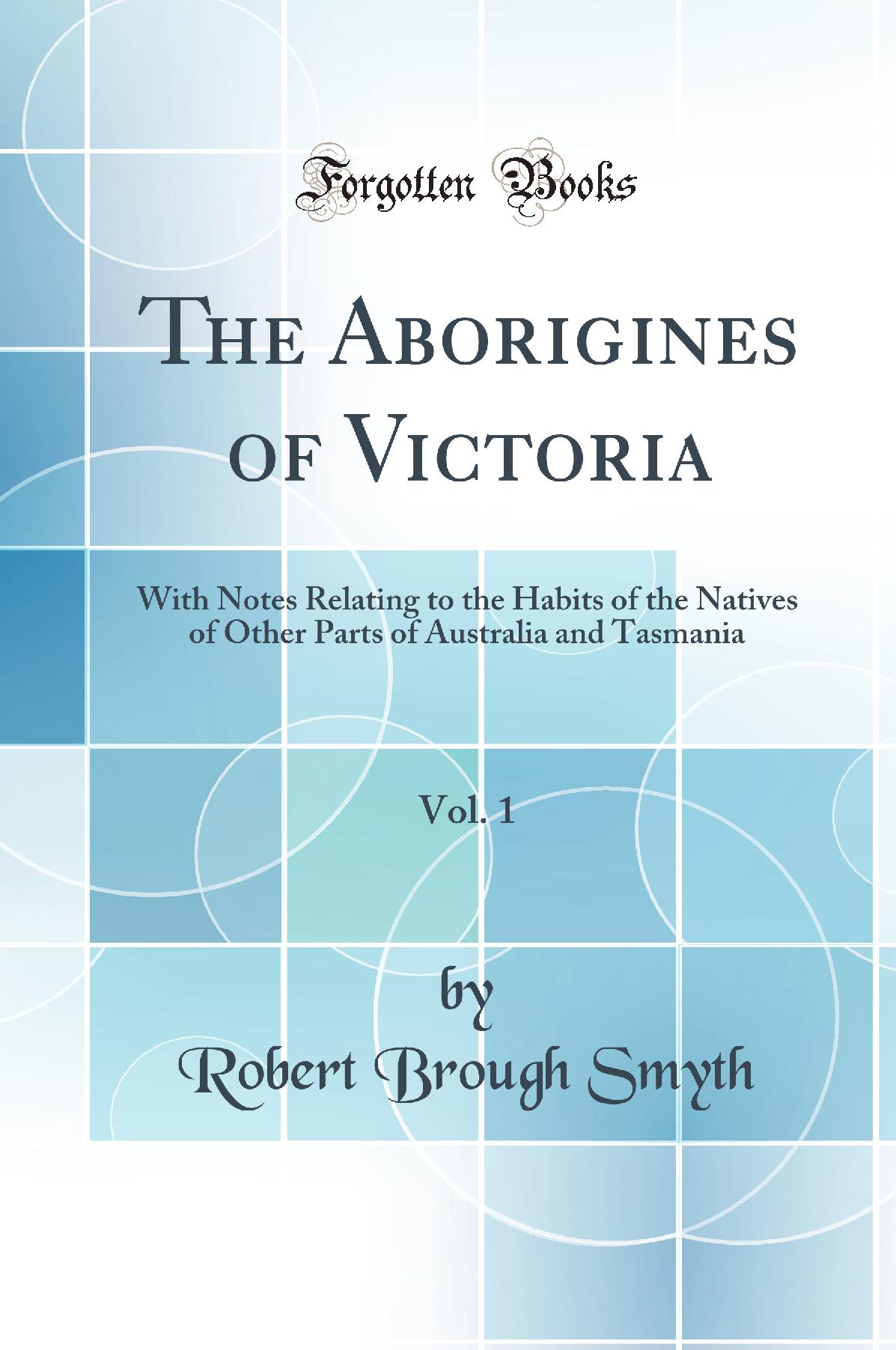 The Aborigines of Victoria, Vol. 1: With Notes Relating to the Habits of the Natives of Other Parts of Australia and Tasmania (Classic Reprint)