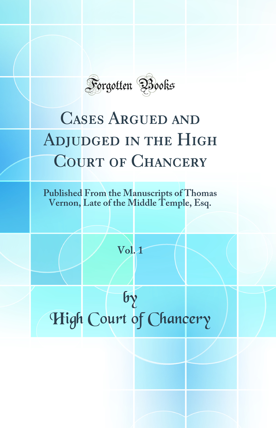 Cases Argued and Adjudged in the High Court of Chancery, Vol. 1: Published From the Manuscripts of Thomas Vernon, Late of the Middle Temple, Esq. (Classic Reprint)