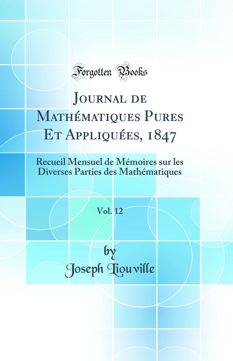 Journal de Mathématiques Pures Et Appliquées, 1847, Vol. 12: Recueil Mensuel de Mémoires sur les Diverses Parties des Mathématiques (Classic Reprint)