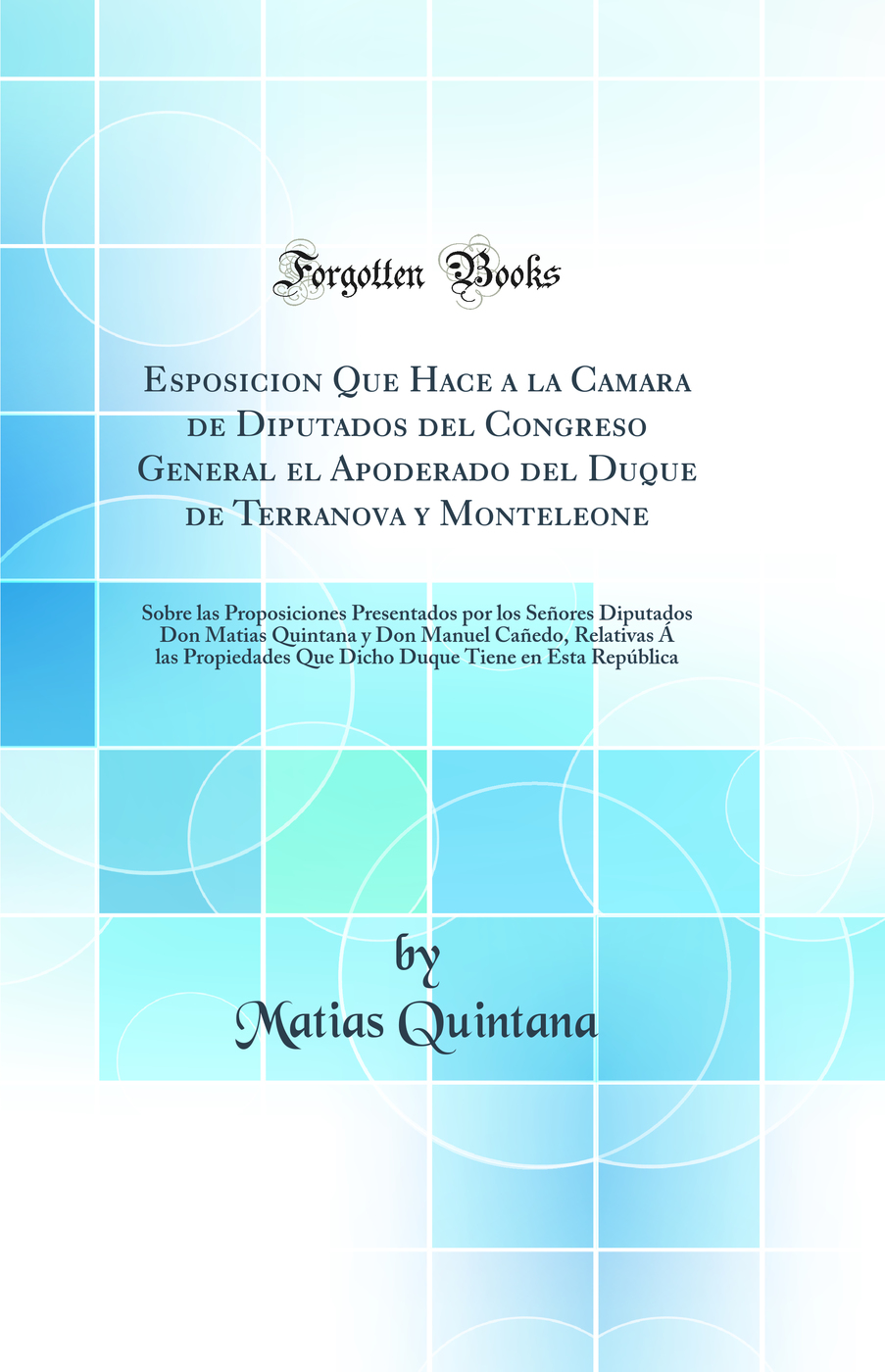 Esposicion Que Hace a la Camara de Diputados del Congreso General el Apoderado del Duque de Terranova y Monteleone: Sobre las Proposiciones Presentados por los Señores Diputados Don Matias Quintana y Don Manuel Cañedo, Relativas Á las Propiedades Que D
