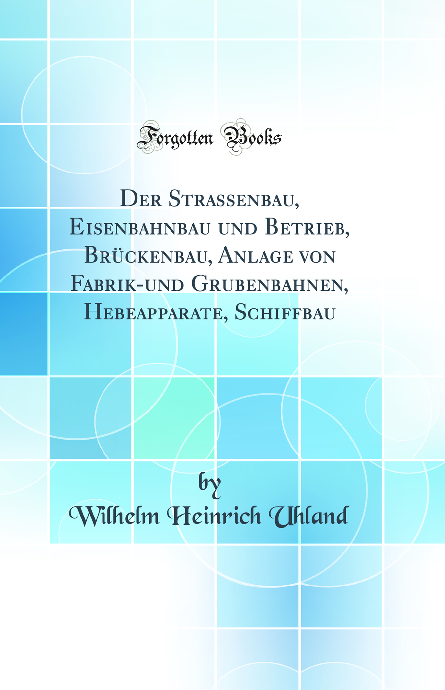 Der Strassenbau, Eisenbahnbau und Betrieb, Brückenbau, Anlage von Fabrik-und Grubenbahnen, Hebeapparate, Schiffbau (Classic Reprint)